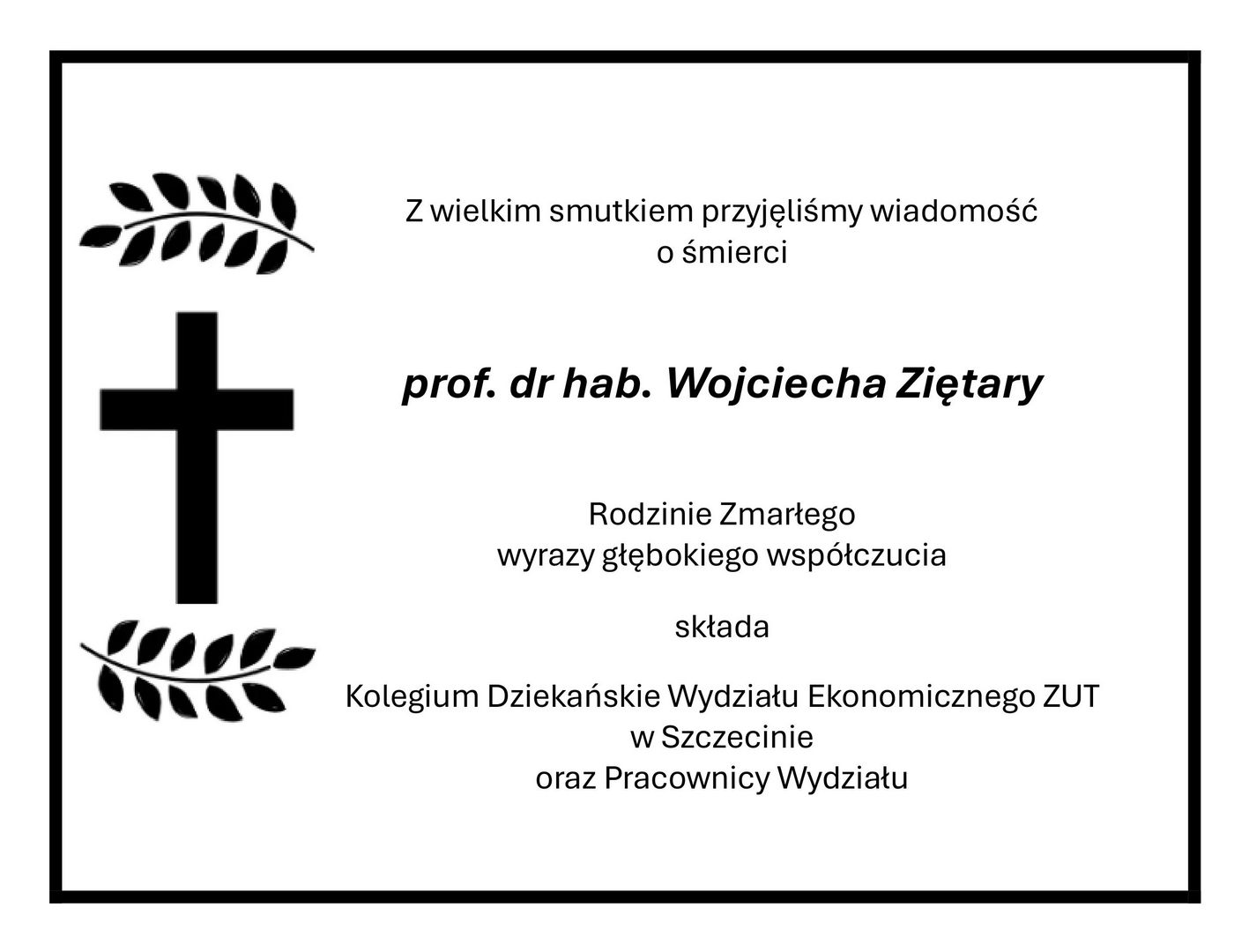 Z wielkim smutkiem przyjęliśmy wiadomość o śmierci prof. dr hab. Wojciecha Ziętary Rodzinie Zmarłego wyrazy głębokiego współczucia składa Kolegium Dziekańskie Wydziału Ekonomicznego ZUT w Szczecinie oraz Pracownicy Wydziału